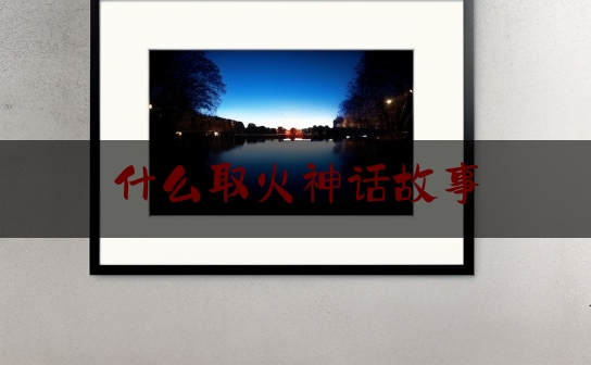 什么取火神话故事,中国神话取火的故事